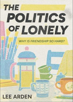 the cover of the book The Politics of Lonely by Lee Arden, featuring a gorgeous illustration in yellow, blue and pink newsprint-textured colors of a french press filled with liquid, assorted mugs, and some paint brushes