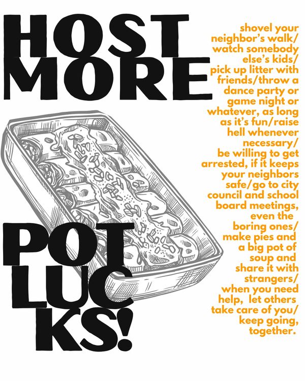 a poster with large text that says 'Host More Potlucks', with a block of smaller text listing off other ways to be in community with one another. It ends with 'when you need help, let others take care of you. keep going together.'